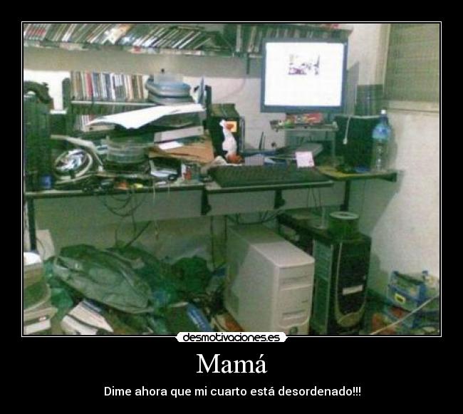 Mamá - Dime ahora que mi cuarto está desordenado!!!