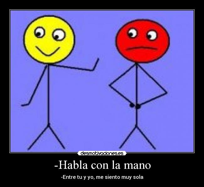 -Habla con la mano - -Entre tu y yo, me siento muy sola