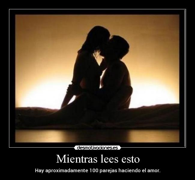 Mientras lees esto - Hay aproximadamente 100 parejas haciendo el amor.