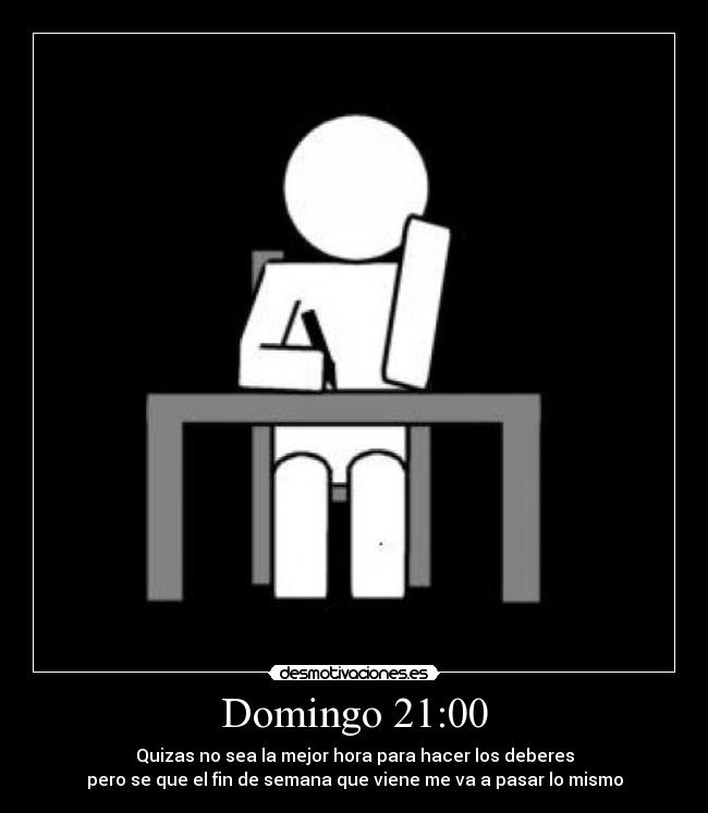 Domingo 21:00 - Quizas no sea la mejor hora para hacer los deberes
pero se que el fin de semana que viene me va a pasar lo mismo