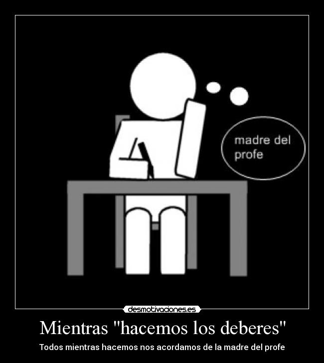 Mientras hacemos los deberes - Todos mientras hacemos nos acordamos de la madre del profe