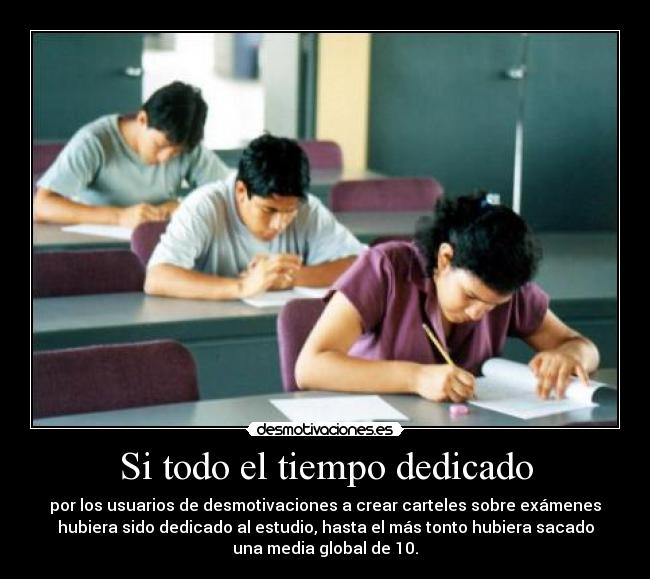 Si todo el tiempo dedicado - por los usuarios de desmotivaciones a crear carteles sobre exámenes
hubiera sido dedicado al estudio, hasta el más tonto hubiera sacado
una media global de 10.