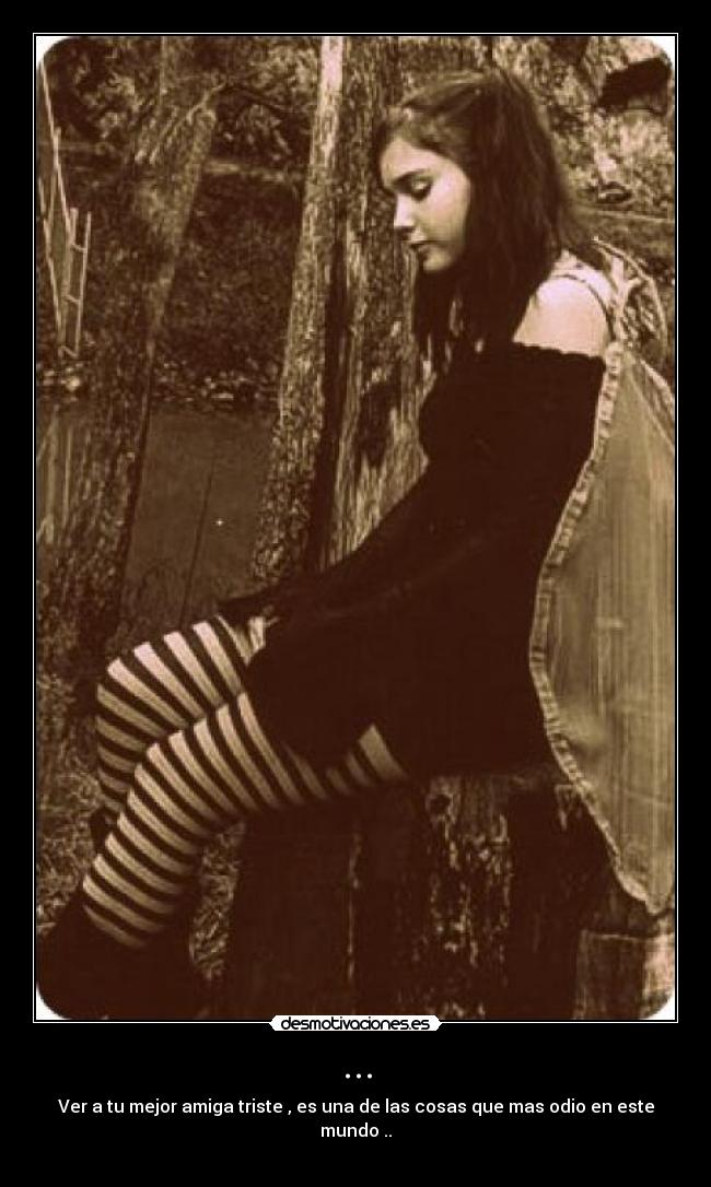 ... - Ver a tu mejor amiga triste , es una de las cosas que mas odio en este mundo ..