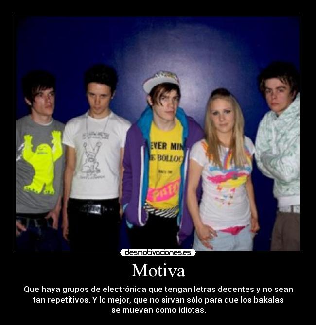 Motiva - Que haya grupos de electrónica que tengan letras decentes y no sean
tan repetitivos. Y lo mejor, que no sirvan sólo para que los bakalas
se muevan como idiotas.