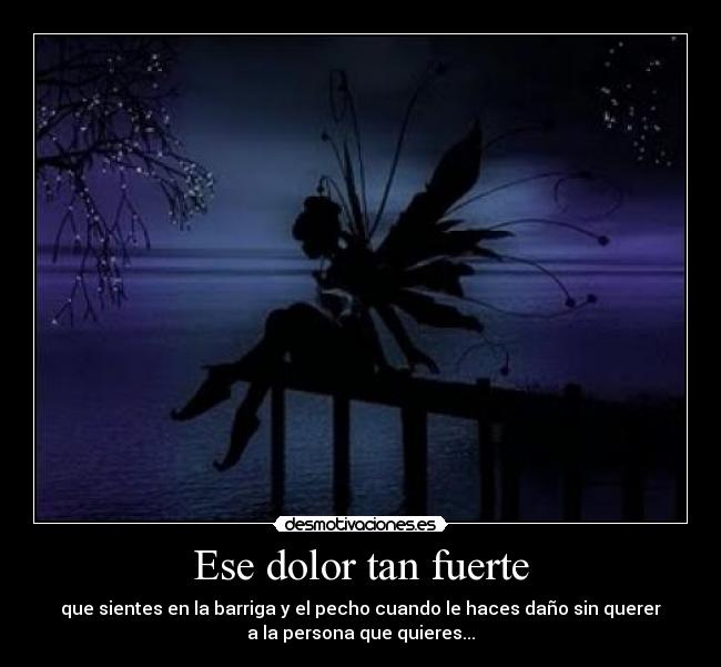 Ese dolor tan fuerte - que sientes en la barriga y el pecho cuando le haces daño sin querer
a la persona que quieres...