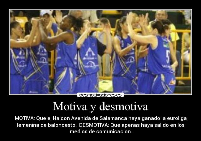 Motiva y desmotiva - MOTIVA: Que el Halcon Avenida de Salamanca haya ganado la euroliga
femenina de baloncesto.  DESMOTIVA: Que apenas haya salido en los
medios de comunicacion.