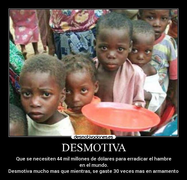 DESMOTIVA - Que se necesiten 44 mil millones de dólares para erradicar el hambre en el mundo.
Desmotiva mucho mas que mientras, se gaste 30 veces mas en armamento.