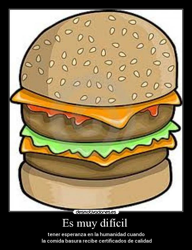 Es muy difícil - tener esperanza en la humanidad cuando
la comida basura recibe certificados de calidad