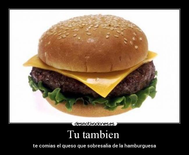 Tu tambien - te comias el queso que sobresalia de la hamburguesa