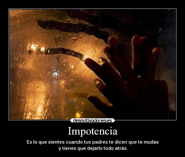 Impotencia - Es lo que sientes cuando tus padres te dicen que te mudas
y tienes que dejarlo todo atrás.