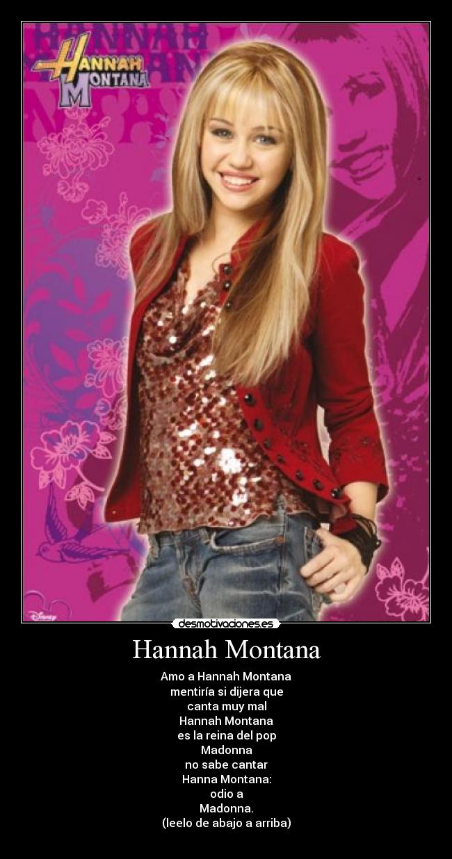 Hannah Montana - Amo a Hannah Montana
mentiría si dijera que
canta muy mal
Hannah Montana
es la reina del pop
Madonna
no sabe cantar
Hanna Montana:
odio a
Madonna.
(leelo de abajo a arriba)