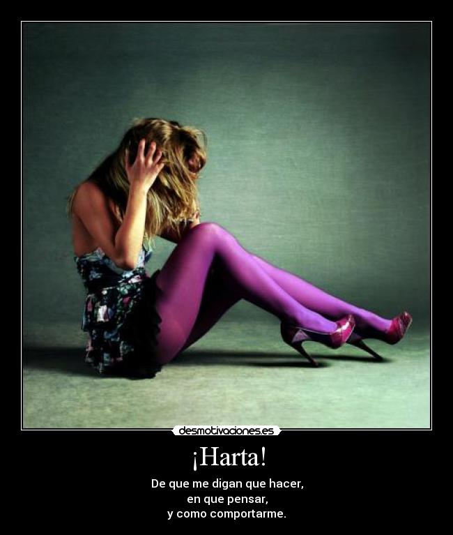 ¡Harta! - De que me digan que hacer,
en que pensar,
y como comportarme.
