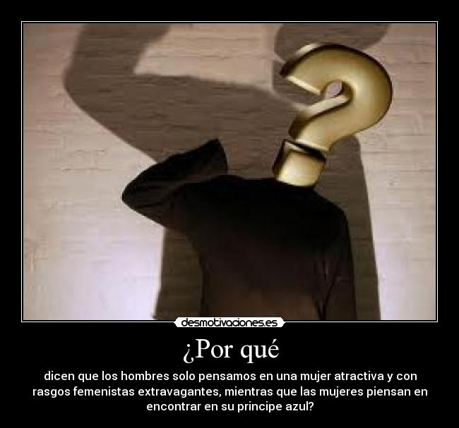 ¿Por qué - dicen que los hombres solo pensamos en una mujer atractiva y con
rasgos femenistas extravagantes, mientras que las mujeres piensan en
encontrar en su principe azul?