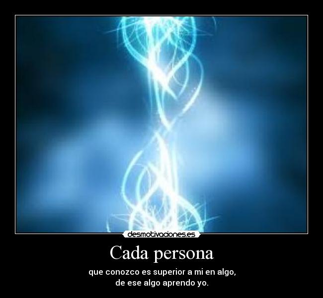 Cada persona - que conozco es superior a mi en algo,
de ese algo aprendo yo.