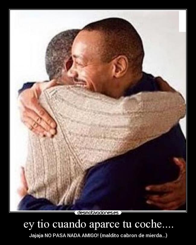 ey tio cuando aparce tu coche.... - Jajaja NO PASA NADA AMIGO! (maldito cabron de mierda...)
