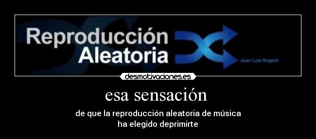 esa sensación - de que la reproducción aleatoria de música
ha elegido deprimirte