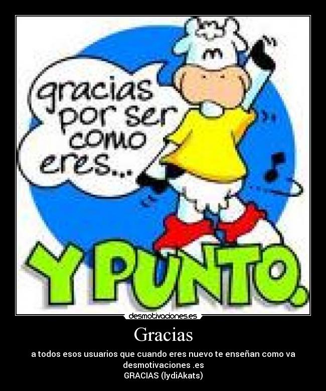 Gracias - a todos esos usuarios que cuando eres nuevo te enseñan como va
desmotivaciones .es
GRACIAS (lydiAkats)