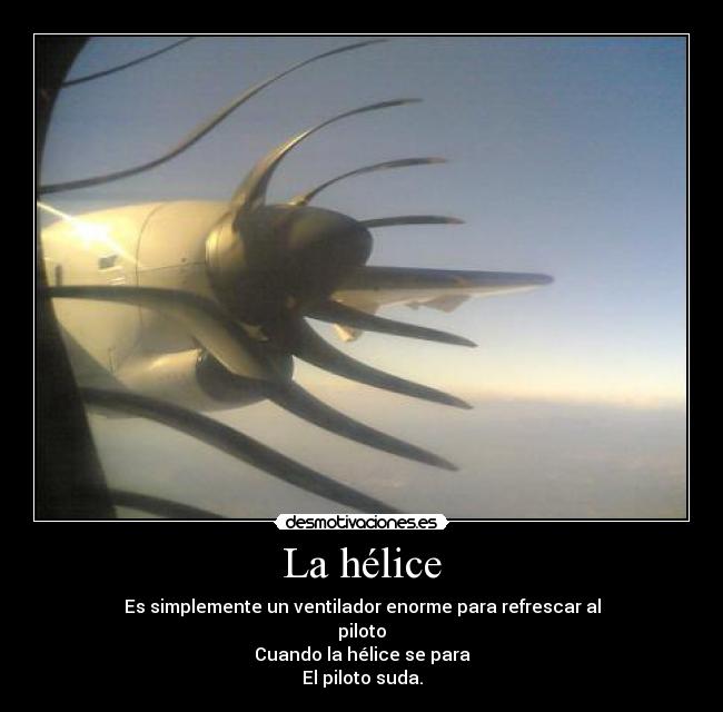 La hélice - Es simplemente un ventilador enorme para refrescar al
piloto
Cuando la hélice se para
El piloto suda.