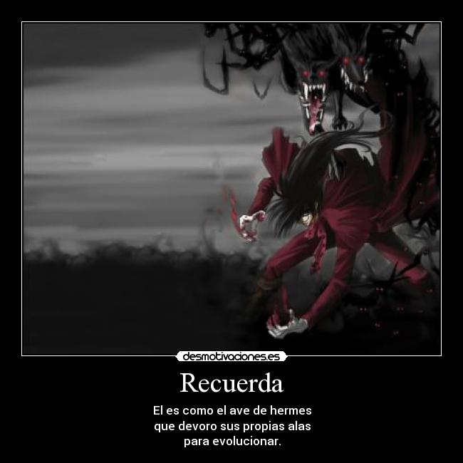 Recuerda - El es como el ave de hermes
que devoro sus propias alas
para evolucionar.