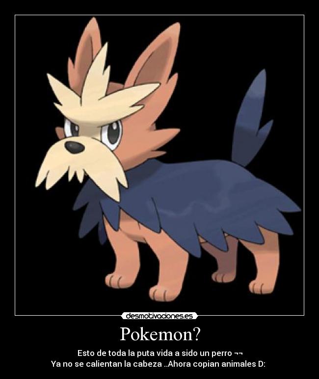 Pokemon? - Esto de toda la puta vida a sido un perro ¬¬
Ya no se calientan la cabeza ..Ahora copian animales D: 