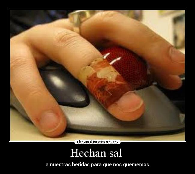 Hechan sal  - a nuestras heridas para que nos quememos.