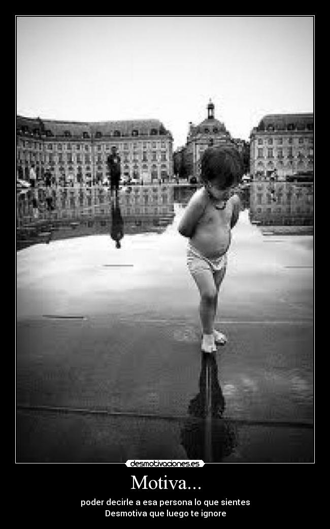 Motiva... - poder decirle a esa persona lo que sientes
Desmotiva que luego te ignore