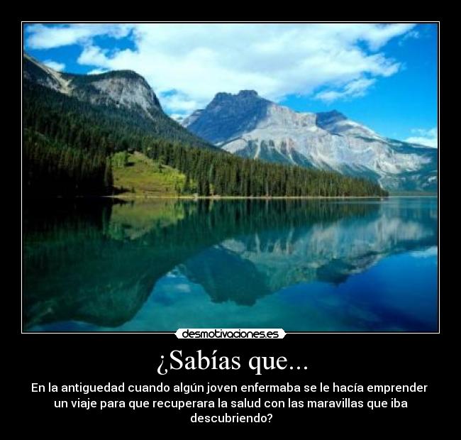 ¿Sabías que... - En la antiguedad cuando algún joven enfermaba se le hacía emprender 
un viaje para que recuperara la salud con las maravillas que iba
descubriendo?