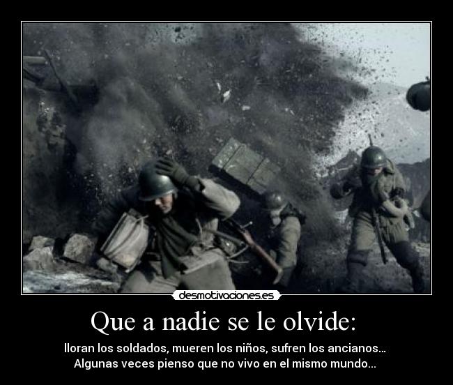 Que a nadie se le olvide: - lloran los soldados, mueren los niños, sufren los ancianos…
Algunas veces pienso que no vivo en el mismo mundo...