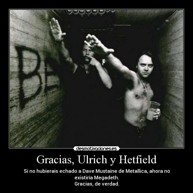 Gracias, Ulrich y Hetfield - Si no hubierais echado a Dave Mustaine de Metallica, ahora no existiría Megadeth.
Gracias, de verdad.