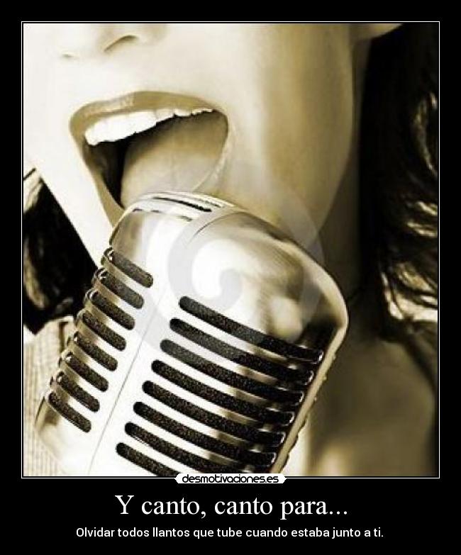 Y canto, canto para... - Olvidar todos llantos que tube cuando estaba junto a ti. ♫