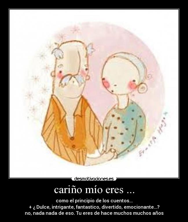 cariño mío eres ... - como el principio de los cuentos...
+ ¿ Dulce, intrigante, fantastico, divertido, emocionante...?
no, nada nada de eso. Tu eres de hace muchos muchos años