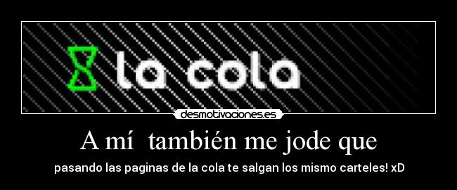 A mí también me jode que - pasando las paginas de la cola te salgan los mismo carteles! xD