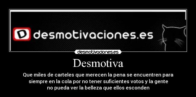 Desmotiva - Que miles de carteles que merecen la pena se encuentren para
siempre en la cola por no tener suficientes votos y la gente
no pueda ver la belleza que ellos esconden