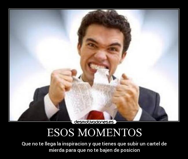 ESOS MOMENTOS - Que no te llega la inspiracion y que tienes que subir un cartel de
mierda para que no te bajen de posicion