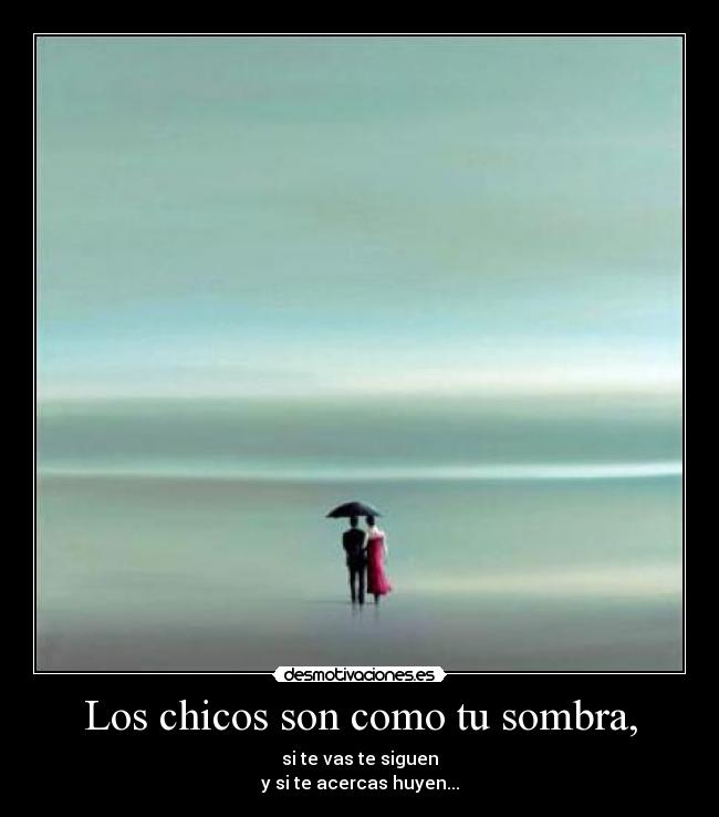 Los chicos son como tu sombra, - si te vas te siguen
y si te acercas huyen...
