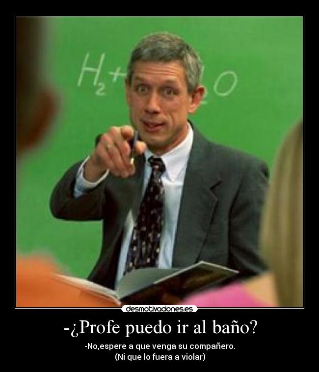 -¿Profe puedo ir al baño? - -No,espere a que venga su compañero.
(Ni que lo fuera a violar)