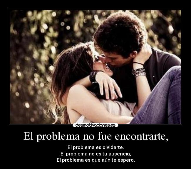 El problema no fue encontrarte, -