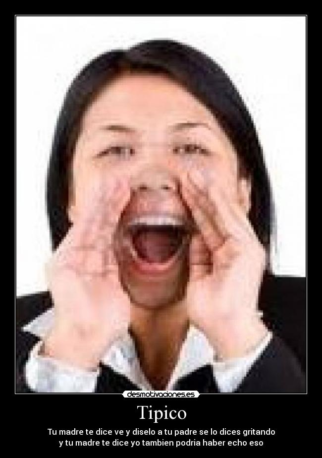 Tipico - Tu madre te dice ve y diselo a tu padre se lo dices gritando
y tu madre te dice yo tambien podria haber echo eso