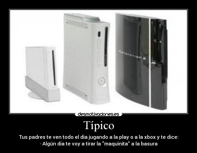 Típico - Tus padres te ven todo el dia jugando a la play o a la xbox y te dice:
· Algún dia te voy a tirar la maquinita a la basura