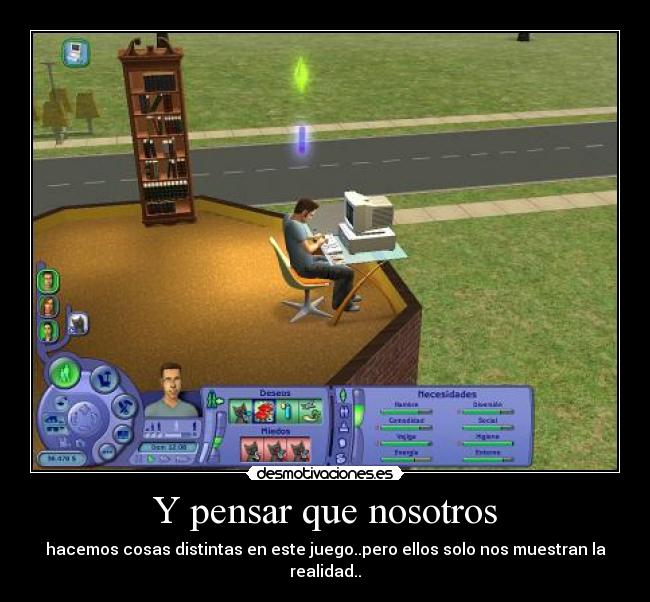 Y pensar que nosotros - hacemos cosas distintas en este juego..pero ellos solo nos muestran la realidad..