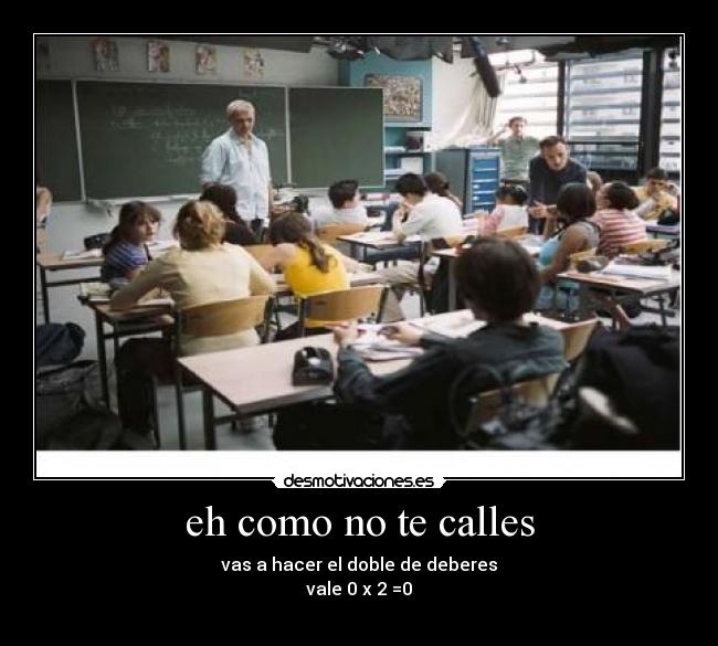 eh como no te calles - vas a hacer el doble de deberes
vale 0 x 2 =0