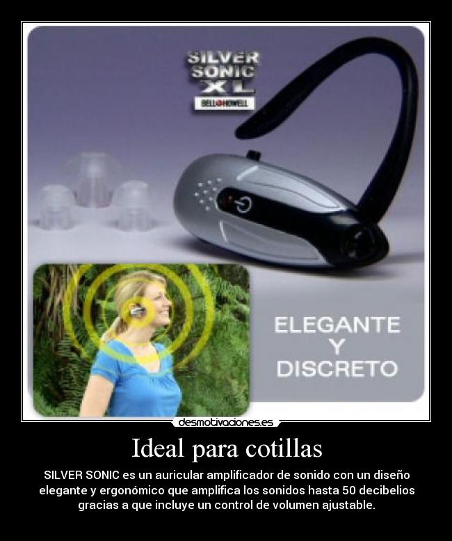 Ideal para cotillas - SILVER SONIC es un auricular amplificador de sonido con un diseño
elegante y ergonómico que amplifica los sonidos hasta 50 decibelios
gracias a que incluye un control de volumen ajustable.
