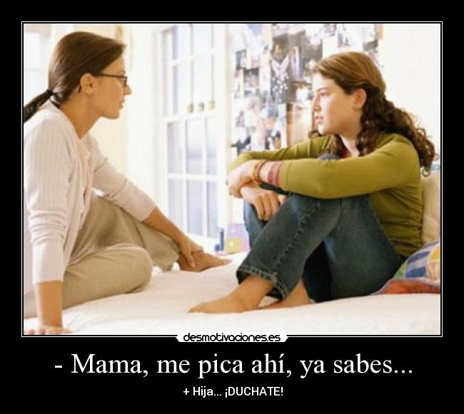 - Mama, me pica ahí, ya sabes... - + Hija... ¡DUCHATE!