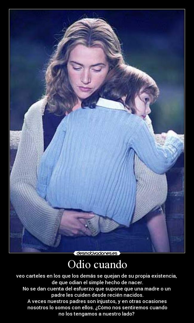 Odio cuando - veo carteles en los que los demás se quejan de su propia existencia, 
de que odian el simple hecho de nacer.
No se dan cuenta del esfuerzo que supone que una madre o un 
padre les cuiden desde recién nacidos.
A veces nuestros padres son injustos, y en otras ocasiones
nosotros lo somos con ellos. ¿Cómo nos sentiremos cuando
no los tengamos a nuestro lado? 
