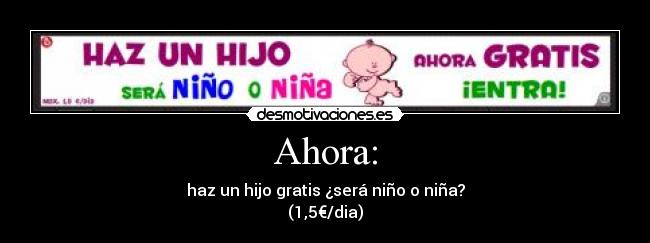 Ahora: - haz un hijo gratis ¿será niño o niña?
(1,5€/dia)