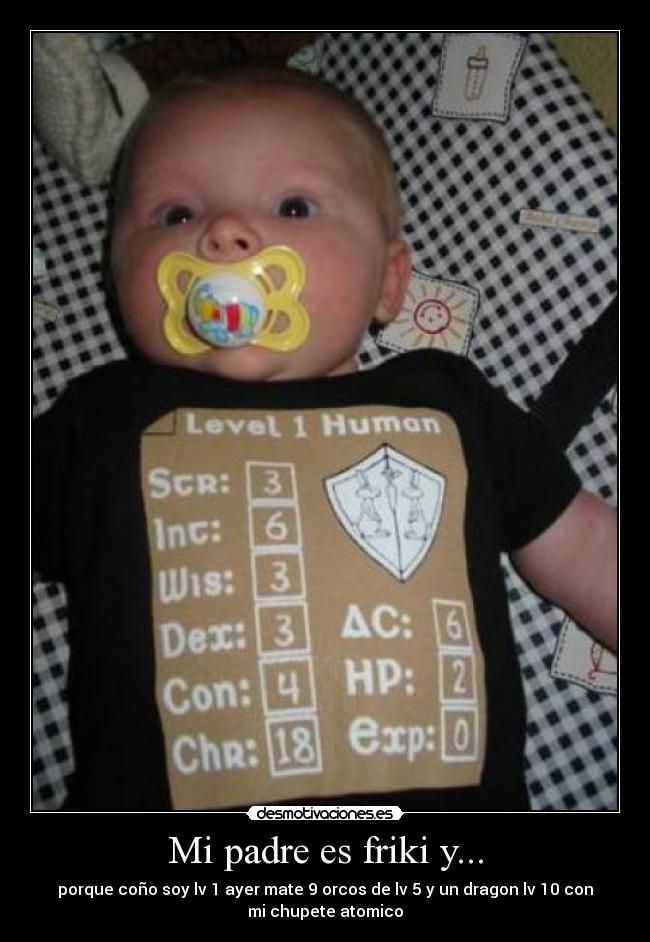 Mi padre es friki y... - porque coño soy lv 1 ayer mate 9 orcos de lv 5 y un dragon lv 10 con
mi chupete atomico