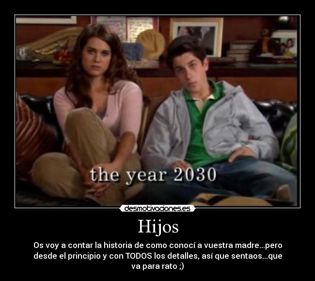 Hijos - Os voy a contar la historia de como conocí a vuestra madre...pero
desde el principio y con TODOS los detalles, así que sentaos...que
va para rato ;)