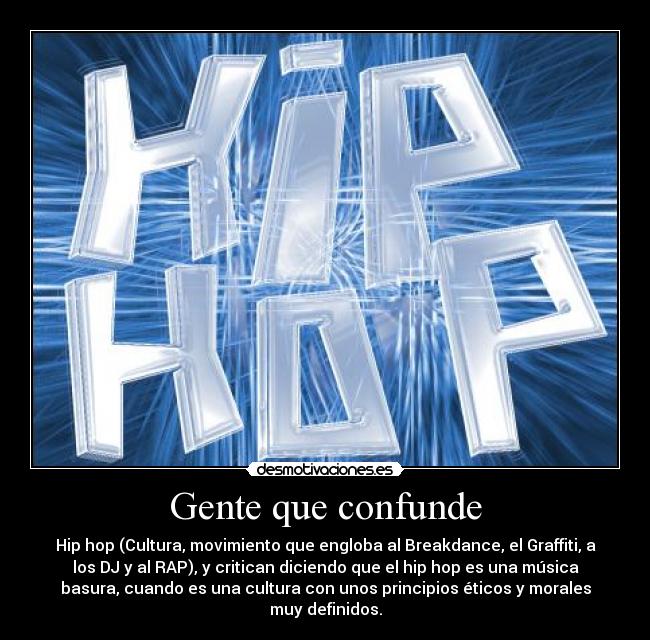 Gente que confunde - Hip hop (Cultura, movimiento que engloba al Breakdance, el Graffiti, a
los DJ y al RAP), y critican diciendo que el hip hop es una música
basura, cuando es una cultura con unos principios éticos y morales
muy definidos.