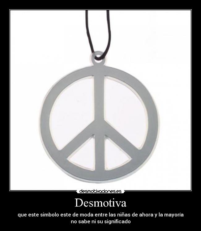 Desmotiva - que este simbolo este de moda entre las niñas de ahora y la mayoría
no sabe ni su significado