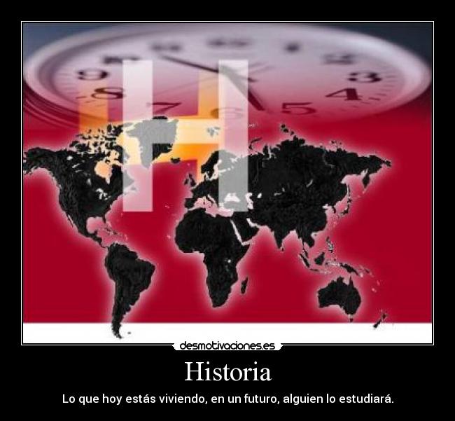 Historia - Lo que hoy estás viviendo, en un futuro, alguien lo estudiará.